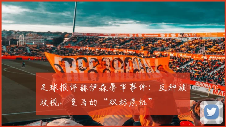 足球报评赫伊森辱华事件：反种族歧视，皇马的“双标危机”