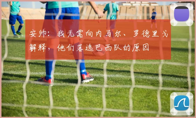安帅：我无需向内马尔、罗德里戈解释，他们落选巴西队的原因